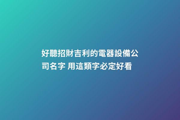 好聽招財吉利的電器設備公司名字 用這類字必定好看-第1張-公司起名-玄機派